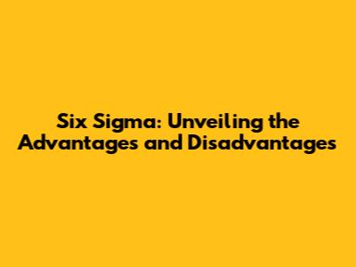 Six Sigma: Unveiling the Advantages and Disadvantages