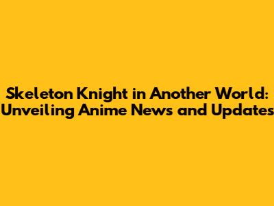 Skeleton Knight in Another World: Unveiling Anime News and Updates