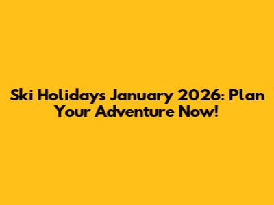Ski Holidays January 2026: Plan Your Adventure Now!