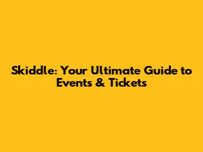 Skiddle: Your Ultimate Guide to Events & Tickets