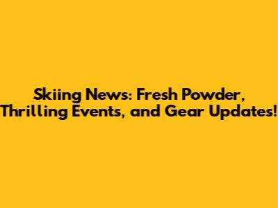 Skiing News: Fresh Powder, Thrilling Events, and Gear Updates!