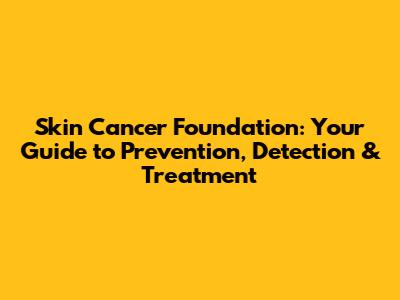 Skin Cancer Foundation: Your Guide to Prevention, Detection & Treatment