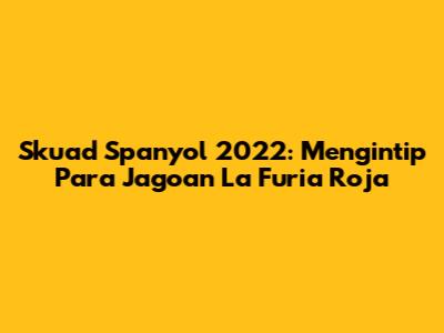 Skuad Spanyol 2022: Mengintip Para Jagoan La Furia Roja