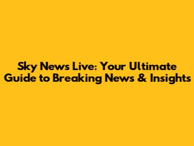 Sky News Live: Your Ultimate Guide to Breaking News & Insights