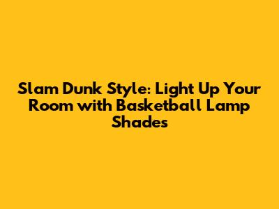 Slam Dunk Style: Light Up Your Room with Basketball Lamp Shades