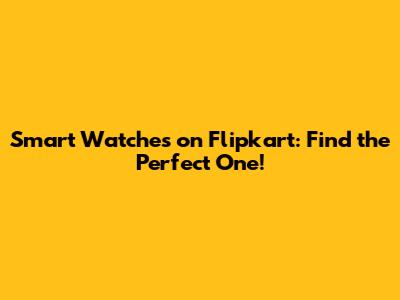 Smart Watches on Flipkart: Find the Perfect One!