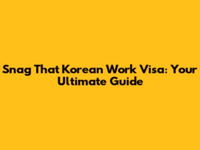 Snag That Korean Work Visa: Your Ultimate Guide