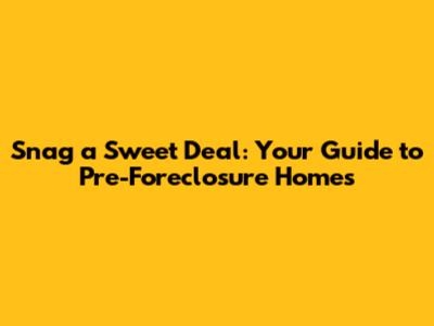 Snag a Sweet Deal: Your Guide to Pre-Foreclosure Homes