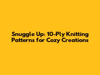 Snuggle Up: 10-Ply Knitting Patterns for Cozy Creations