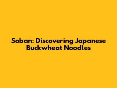 Soban: Discovering Japanese Buckwheat Noodles