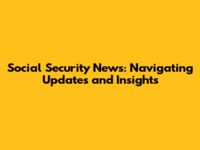 Social Security News: Navigating Updates and Insights