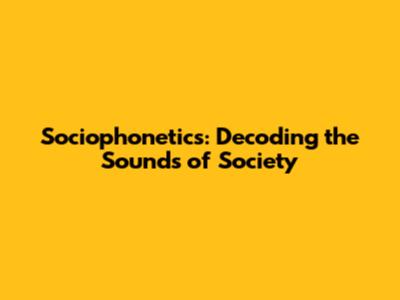 Sociophonetics: Decoding the Sounds of Society