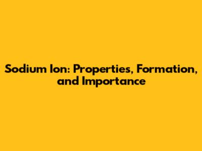 Sodium Ion: Properties, Formation, and Importance