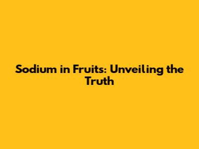 Sodium in Fruits: Unveiling the Truth