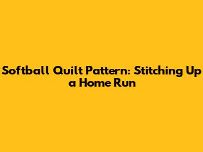 Softball Quilt Pattern: Stitching Up a Home Run