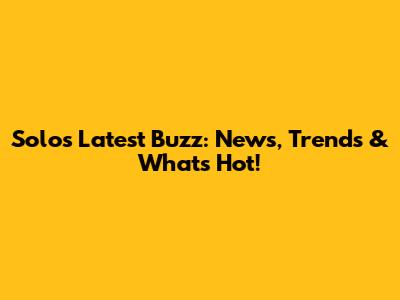 Solo's Latest Buzz: News, Trends & What's Hot!