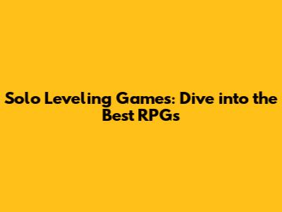 Solo Leveling Games: Dive into the Best RPGs