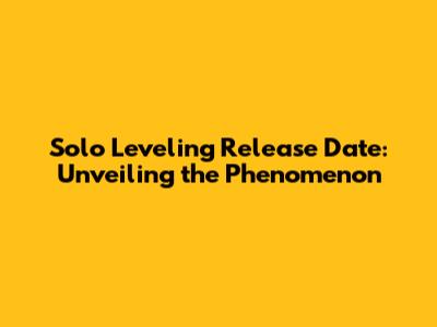 Solo Leveling Release Date: Unveiling the Phenomenon