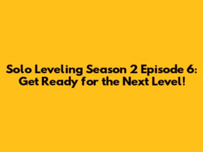 Solo Leveling Season 2 Episode 6: Get Ready for the Next Level!