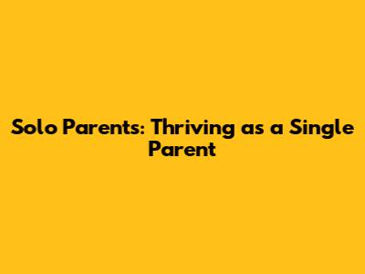 Solo Parents: Thriving as a Single Parent
