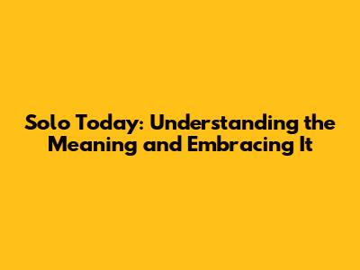 Solo Today: Understanding the Meaning and Embracing It