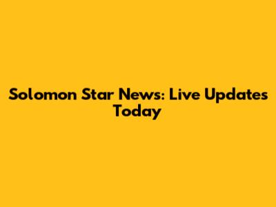 Solomon Star News: Live Updates Today