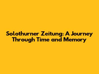 Solothurner Zeitung: A Journey Through Time and Memory