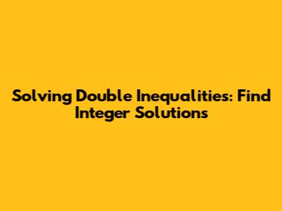Solving Double Inequalities: Find Integer Solutions