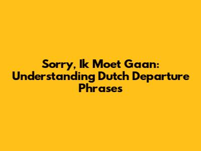 Sorry, Ik Moet Gaan: Understanding Dutch Departure Phrases