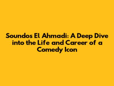 Soundos El Ahmadi: A Deep Dive into the Life and Career of a Comedy Icon