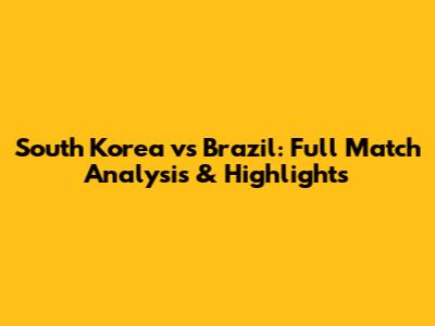 South Korea vs Brazil: Full Match Analysis & Highlights