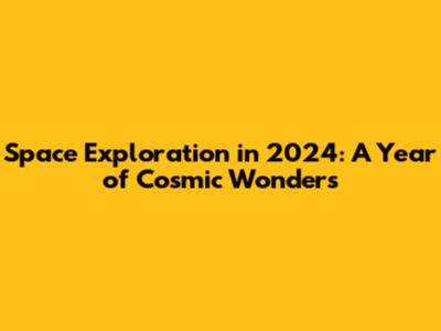 Space Exploration in 2024: A Year of Cosmic Wonders
