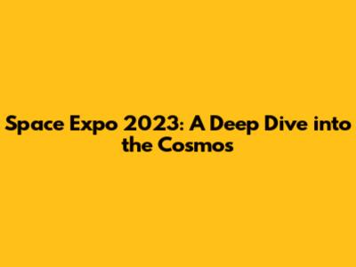 Space Expo 2023: A Deep Dive into the Cosmos