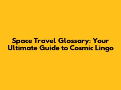 Space Travel Glossary: Your Ultimate Guide to Cosmic Lingo