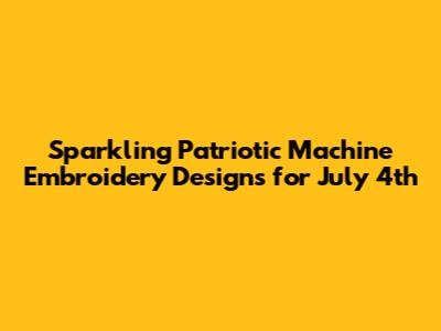 Sparkling Patriotic Machine Embroidery Designs for July 4th