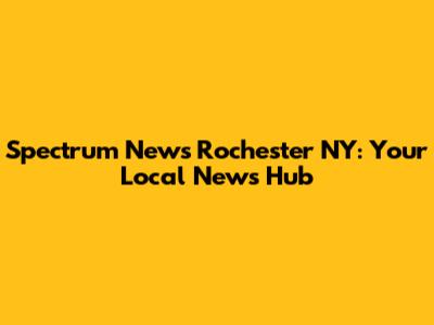 Spectrum News Rochester NY: Your Local News Hub