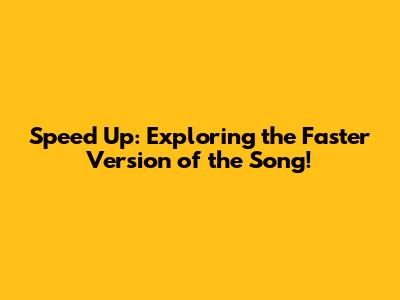 Speed Up: Exploring the Faster Version of the Song!