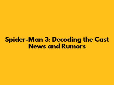 Spider-Man 3: Decoding the Cast News and Rumors