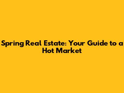 Spring Real Estate: Your Guide to a Hot Market