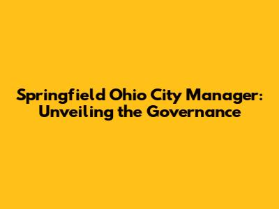 Springfield Ohio City Manager: Unveiling the Governance