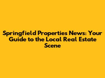 Springfield Properties News: Your Guide to the Local Real Estate Scene
