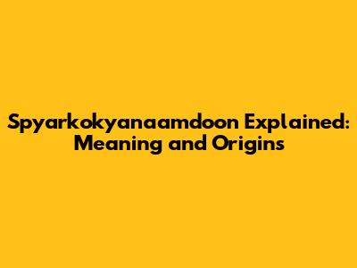 Spyarkokyanaamdoon Explained: Meaning and Origins