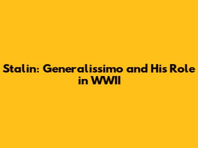 Stalin: Generalissimo and His Role in WWII