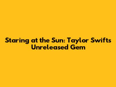 Staring at the Sun: Taylor Swift's Unreleased Gem