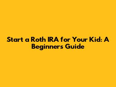 Start a Roth IRA for Your Kid: A Beginner's Guide