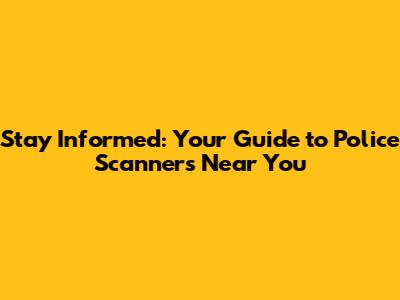 Stay Informed: Your Guide to Police Scanners Near You