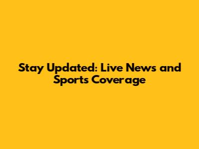 Stay Updated: Live News and Sports Coverage