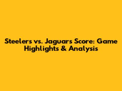 Steelers vs. Jaguars Score: Game Highlights & Analysis