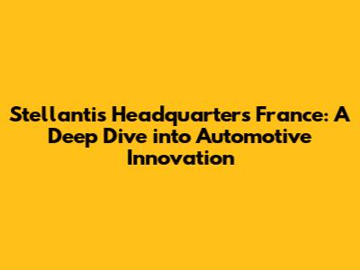 Stellantis Headquarters France: A Deep Dive into Automotive Innovation