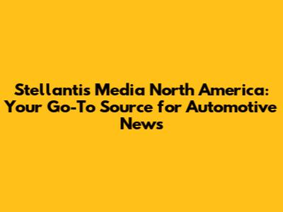 Stellantis Media North America: Your Go-To Source for Automotive News